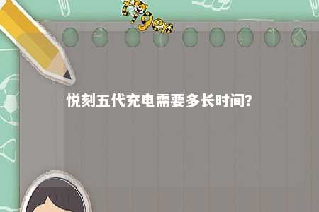 悦刻五代充电需要多长时间？ 